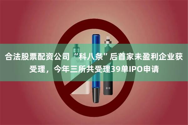 合法股票配资公司 “科八条”后首家未盈利企业获受理，今年三所共受理39单IPO申请