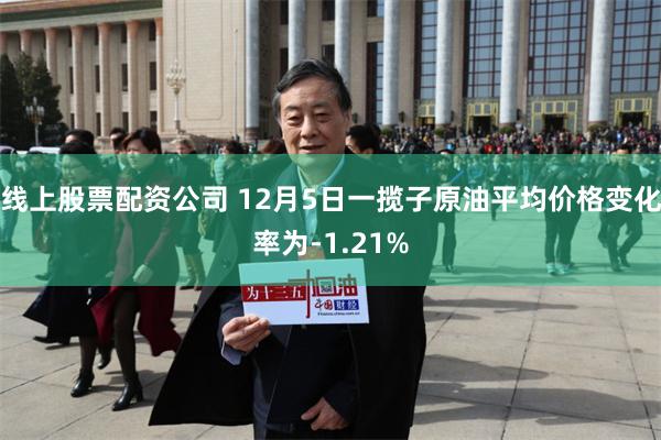 线上股票配资公司 12月5日一揽子原油平均价格变化率为-1.21%