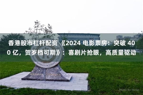 香港股市杠杆配资 《2024 电影票房：突破 400 亿，贺岁档可期》：喜剧片抢眼，高质量驱动