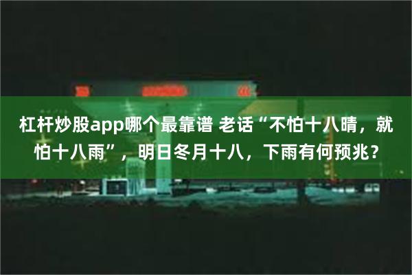 杠杆炒股app哪个最靠谱 老话“不怕十八晴，就怕十八雨”，明日冬月十八，下雨有何预兆？