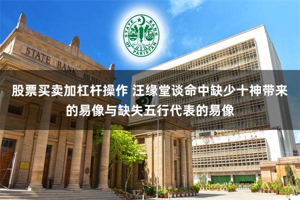 股票买卖加杠杆操作 汪缘堂谈命中缺少十神带来的易像与缺失五行代表的易像