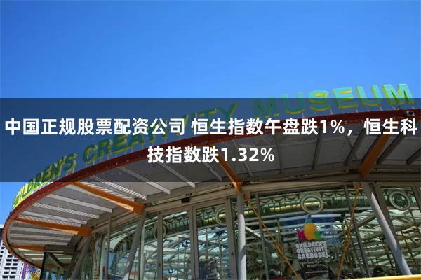 中国正规股票配资公司 恒生指数午盘跌1%，恒生科技指数跌1.32%