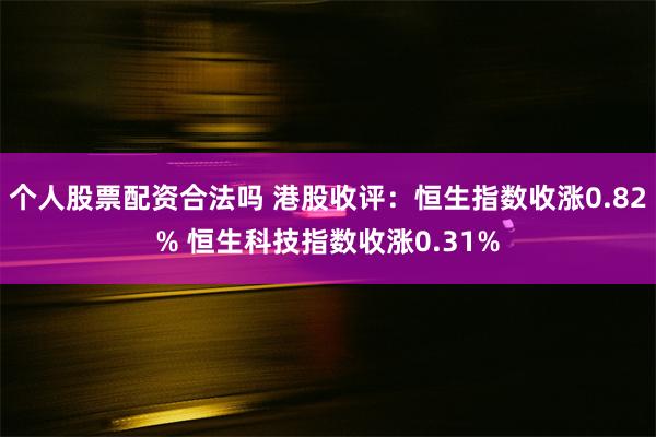 个人股票配资合法吗 港股收评：恒生指数收涨0.82% 恒生科技指数收涨0.31%