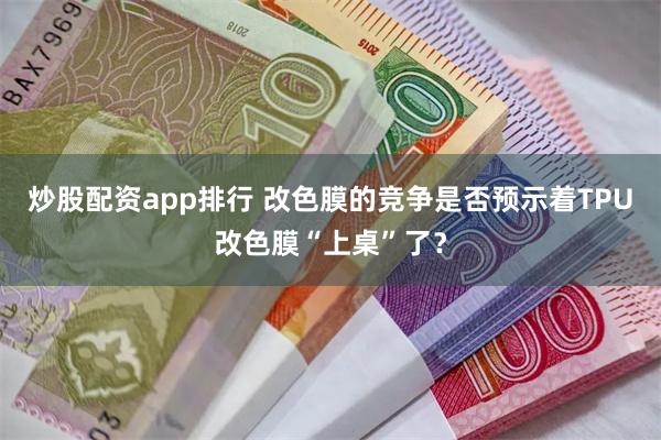 炒股配资app排行 改色膜的竞争是否预示着TPU改色膜“上桌”了？