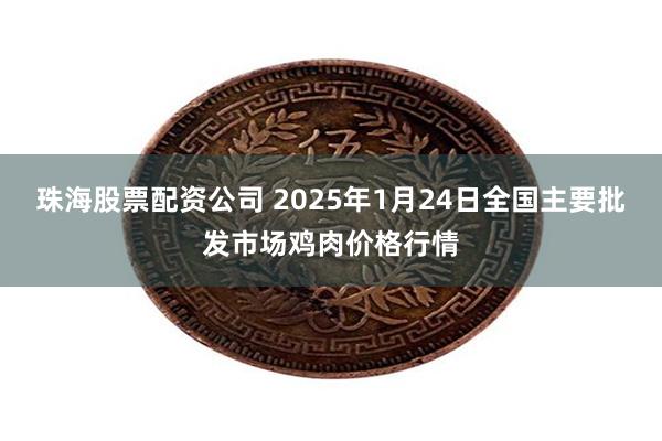 珠海股票配资公司 2025年1月24日全国主要批发市场鸡肉价格行情