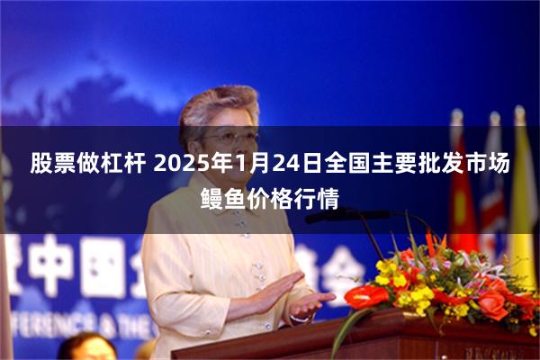 股票做杠杆 2025年1月24日全国主要批发市场鳗鱼价格行情