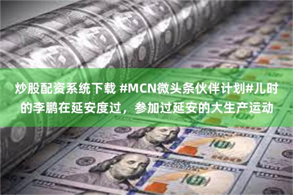 炒股配资系统下载 #MCN微头条伙伴计划#儿时的李鹏在延安度过，参加过延安的大生产运动