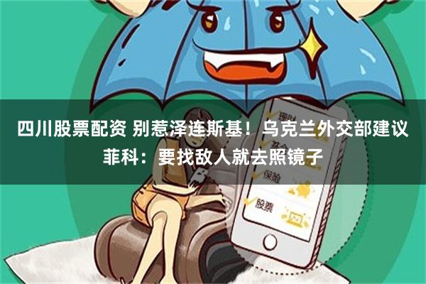 四川股票配资 别惹泽连斯基！乌克兰外交部建议菲科：要找敌人就去照镜子