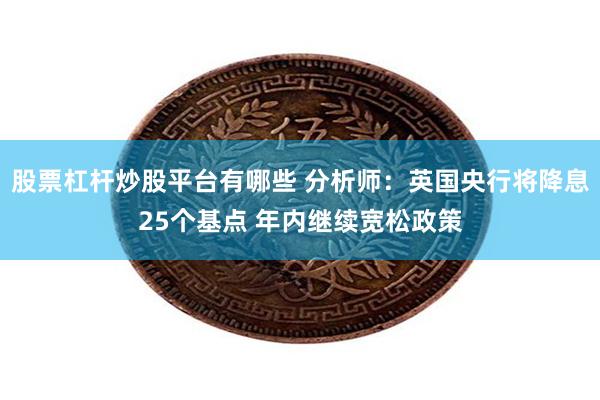 股票杠杆炒股平台有哪些 分析师：英国央行将降息25个基点 年内继续宽松政策