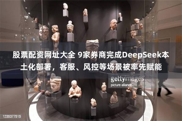 股票配资网址大全 9家券商完成DeepSeek本土化部署，客服、风控等场景被率先赋能