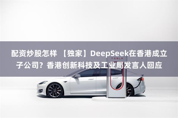 配资炒股怎样 【独家】DeepSeek在香港成立子公司？香港创新科技及工业局发言人回应