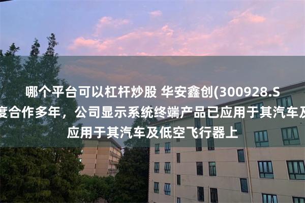 哪个平台可以杠杆炒股 华安鑫创(300928.SZ)：与小鹏深度合作多年，公司显示系统终端产品已应用于其汽车及低空飞行器上