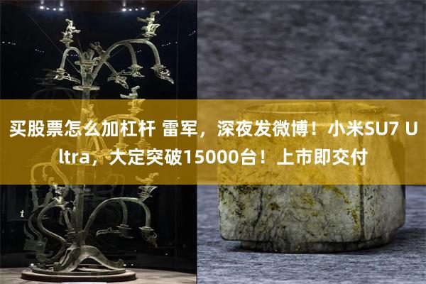 买股票怎么加杠杆 雷军，深夜发微博！小米SU7 Ultra，大定突破15000台！上市即交付