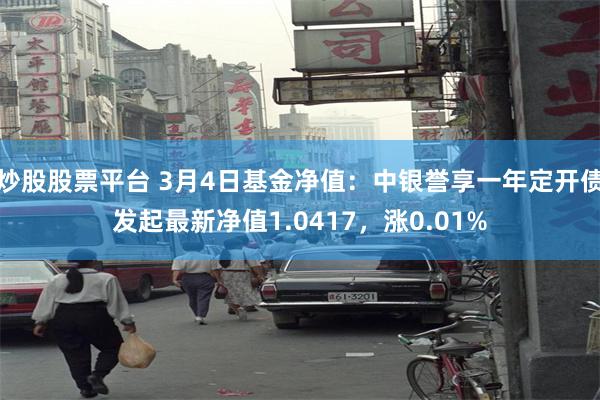 炒股股票平台 3月4日基金净值：中银誉享一年定开债发起最新净值1.0417，涨0.01%