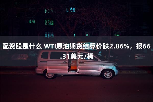 配资股是什么 WTI原油期货结算价跌2.86%，报66.31美元/桶