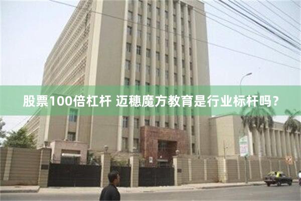 股票100倍杠杆 迈穗魔方教育是行业标杆吗？