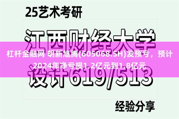 杠杆金融网 明新旭腾(605068.SH)发预亏，预计2024年净亏损1.2亿元到1.8亿元