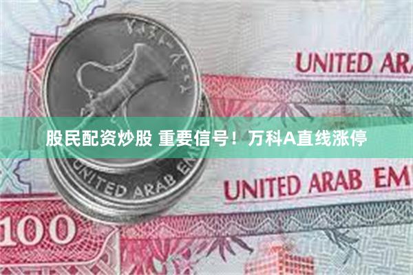 股民配资炒股 重要信号！万科A直线涨停