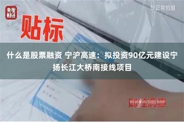 什么是股票融资 宁沪高速：拟投资90亿元建设宁扬长江大桥南接线项目